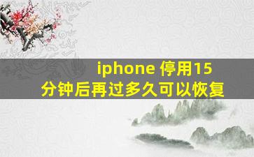 iphone 停用15分钟后再过多久可以恢复